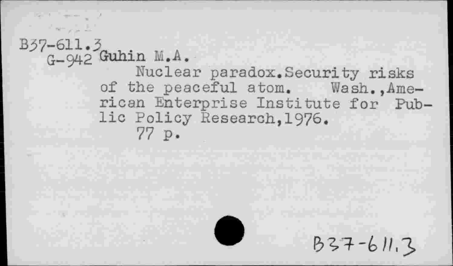 ﻿B^7-611.3
G-942 Guhin M.A.
Nuclear paradox.Security risks
of the peaceful atom. Wash.»American Enterprise Institute for Public Policy Research,1976.
77 p.